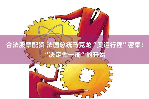合法股票配资 法国总统马克龙“奥运行程”密集：“决定性一周”的开始