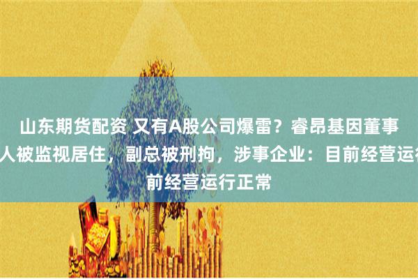 山东期货配资 又有A股公司爆雷？睿昂基因董事长等3人被监视居住，副总被刑拘，涉事企业：目前经营运行正常