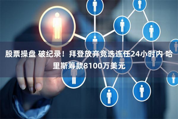 股票操盘 破纪录！拜登放弃竞选连任24小时内 哈里斯筹款8100万美元