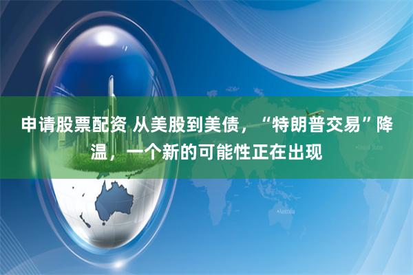 申请股票配资 从美股到美债，“特朗普交易”降温，一个新的可能性正在出现