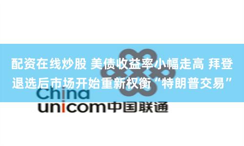 配资在线炒股 美债收益率小幅走高 拜登退选后市场开始重新权衡“特朗普交易”