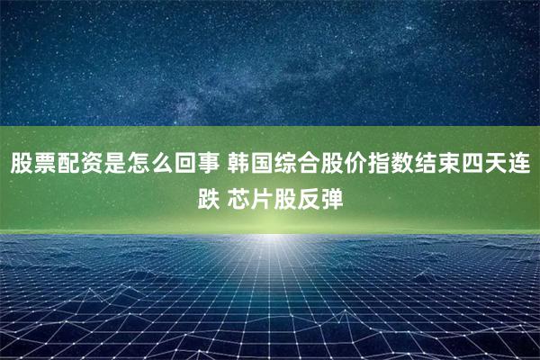股票配资是怎么回事 韩国综合股价指数结束四天连跌 芯片股反弹