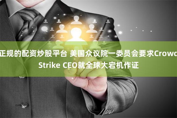 正规的配资炒股平台 美国众议院一委员会要求CrowdStrike CEO就全球大宕机作证