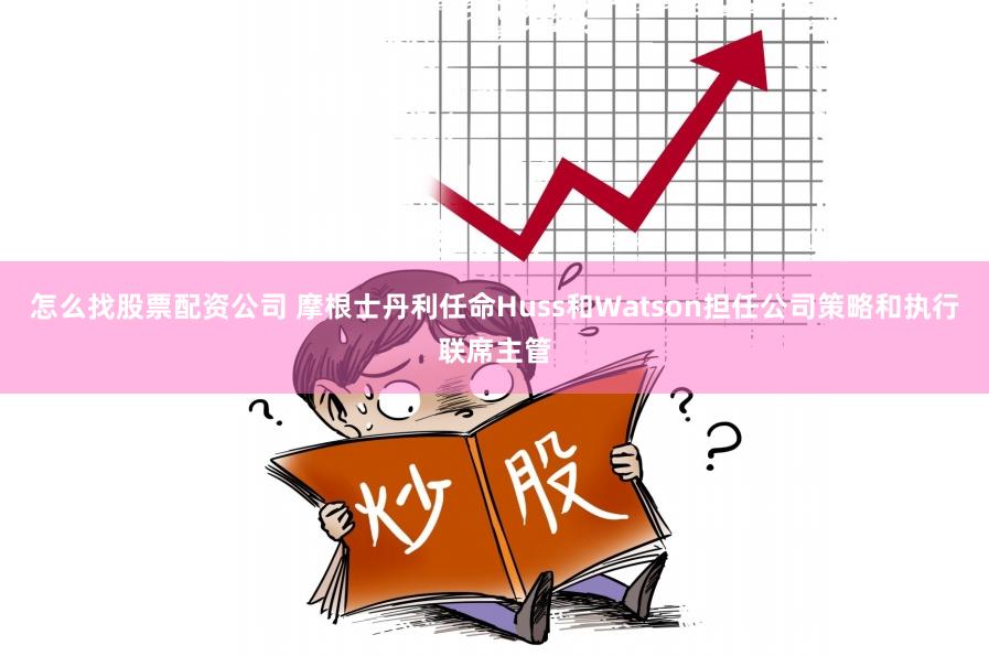 怎么找股票配资公司 摩根士丹利任命Huss和Watson担任公司策略和执行联席主管