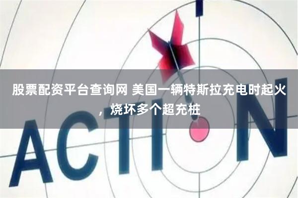 股票配资平台查询网 美国一辆特斯拉充电时起火，烧坏多个超充桩