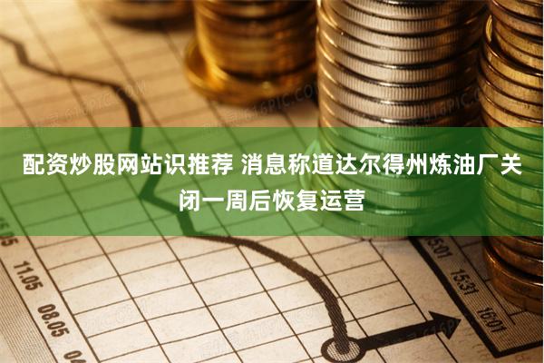 配资炒股网站识推荐 消息称道达尔得州炼油厂关闭一周后恢复运营