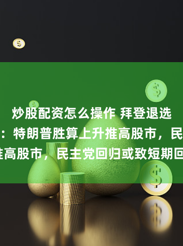 炒股配资怎么操作 拜登退选引发市场震动：特朗普胜算上升推高股市，民主党回归或致短期回调?