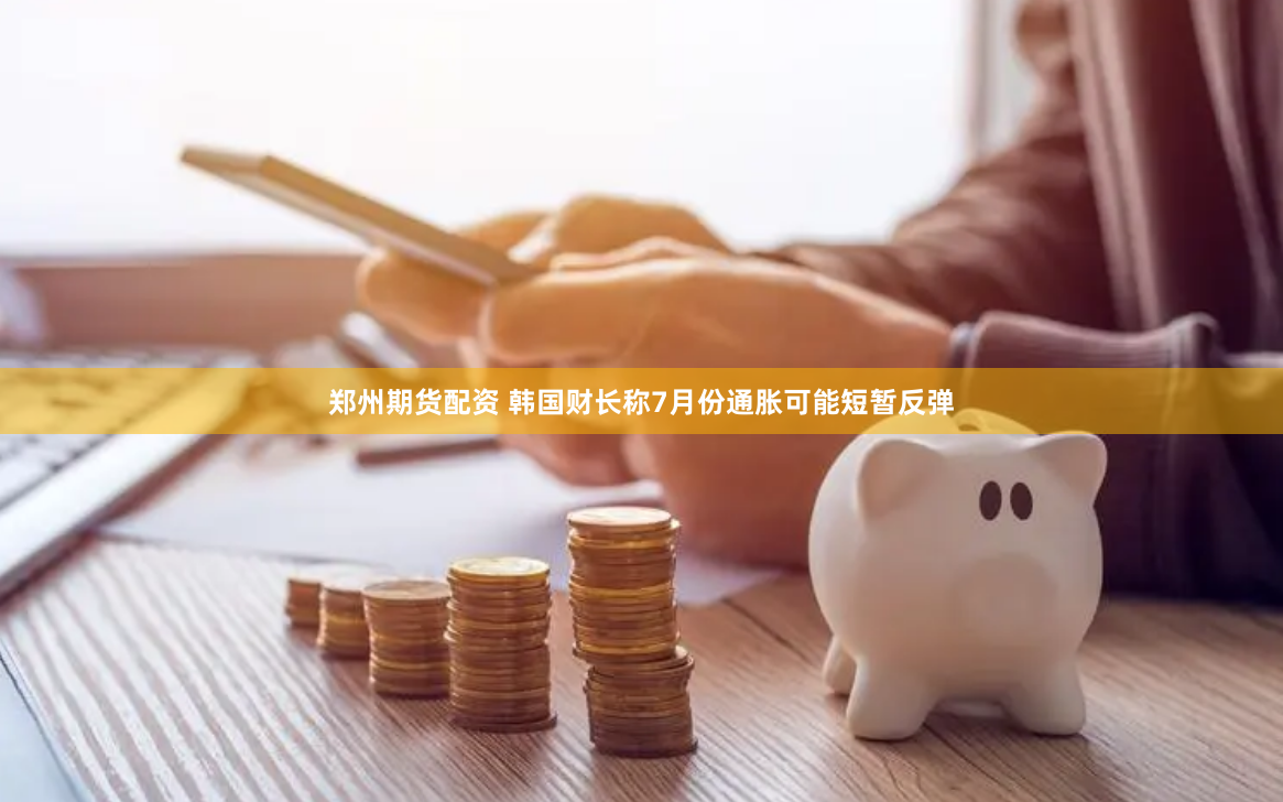 郑州期货配资 韩国财长称7月份通胀可能短暂反弹