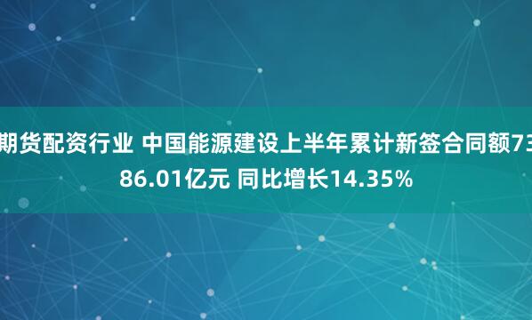 期货配资行业 中国能源建设上半年累计新签合同额7386.01亿元 同比增长14.35%