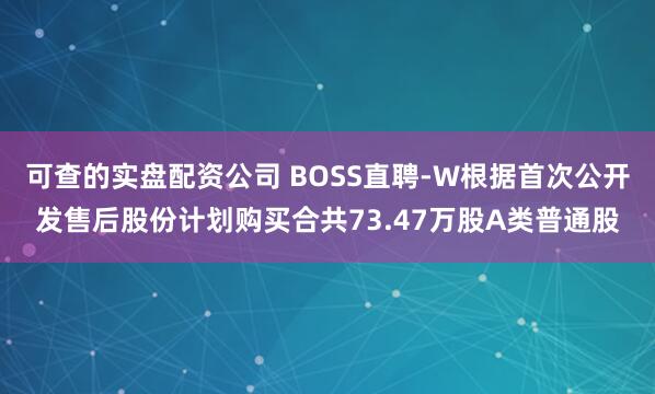 可查的实盘配资公司 BOSS直聘-W根据首次公开发售后股份计划购买合共73.47万股A类普通股