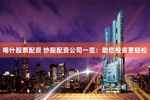 喀什股票配资 炒股配资公司一览：助您投资更轻松