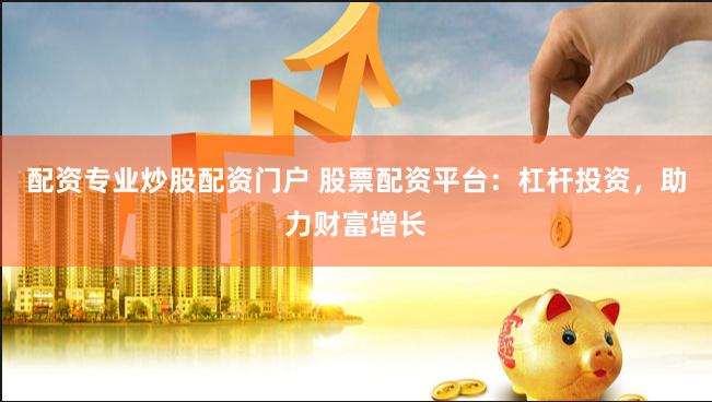 配资专业炒股配资门户 股票配资平台：杠杆投资，助力财富增长