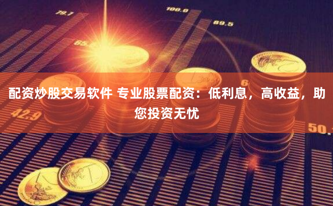 配资炒股交易软件 专业股票配资：低利息，高收益，助您投资无忧