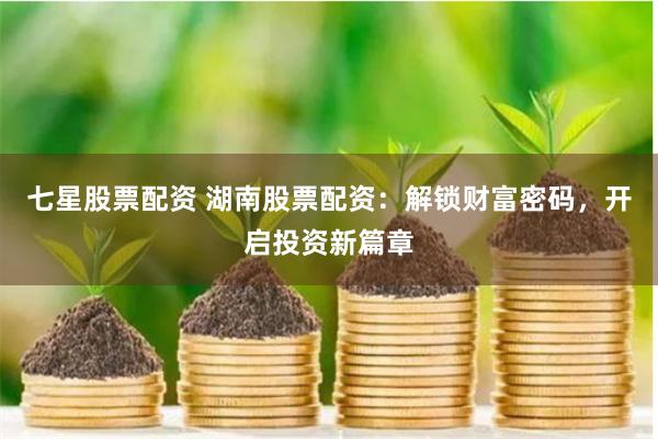 七星股票配资 湖南股票配资：解锁财富密码，开启投资新篇章