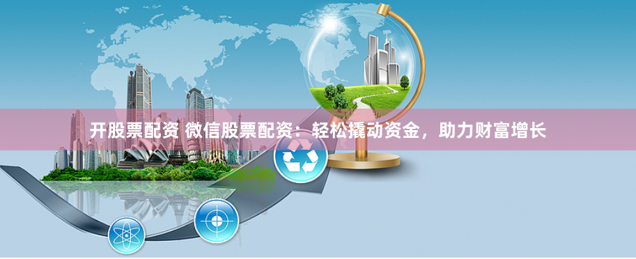 开股票配资 微信股票配资：轻松撬动资金，助力财富增长