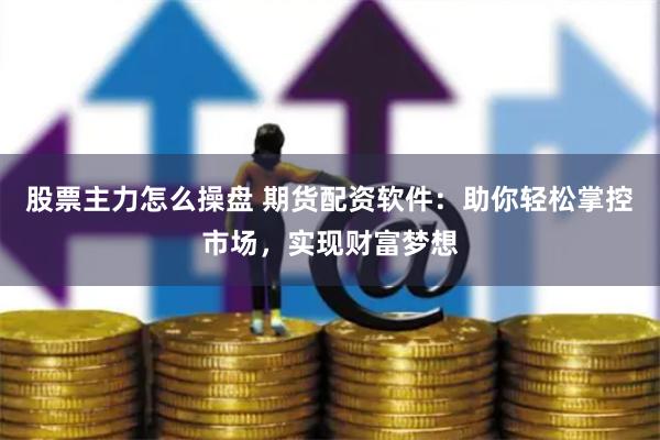 股票主力怎么操盘 期货配资软件：助你轻松掌控市场，实现财富梦想