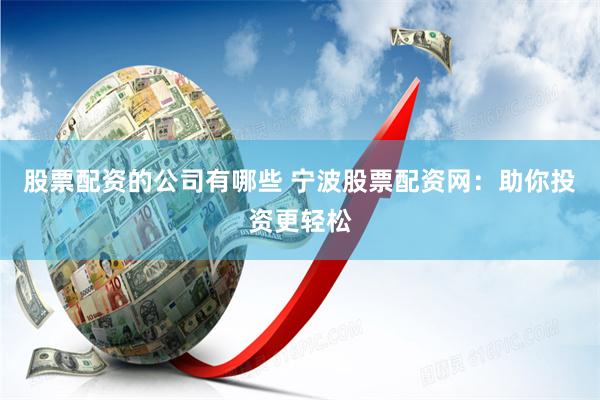 股票配资的公司有哪些 宁波股票配资网：助你投资更轻松