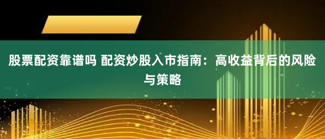 股票配资靠谱吗 配资炒股入市指南：高收益背后的风险与策略