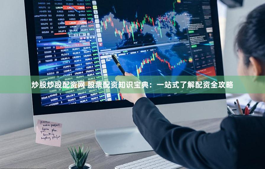 炒股炒股配资网 股票配资知识宝典：一站式了解配资全攻略