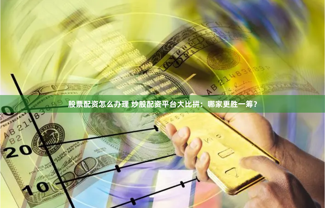 股票配资怎么办理 炒股配资平台大比拼：哪家更胜一筹？