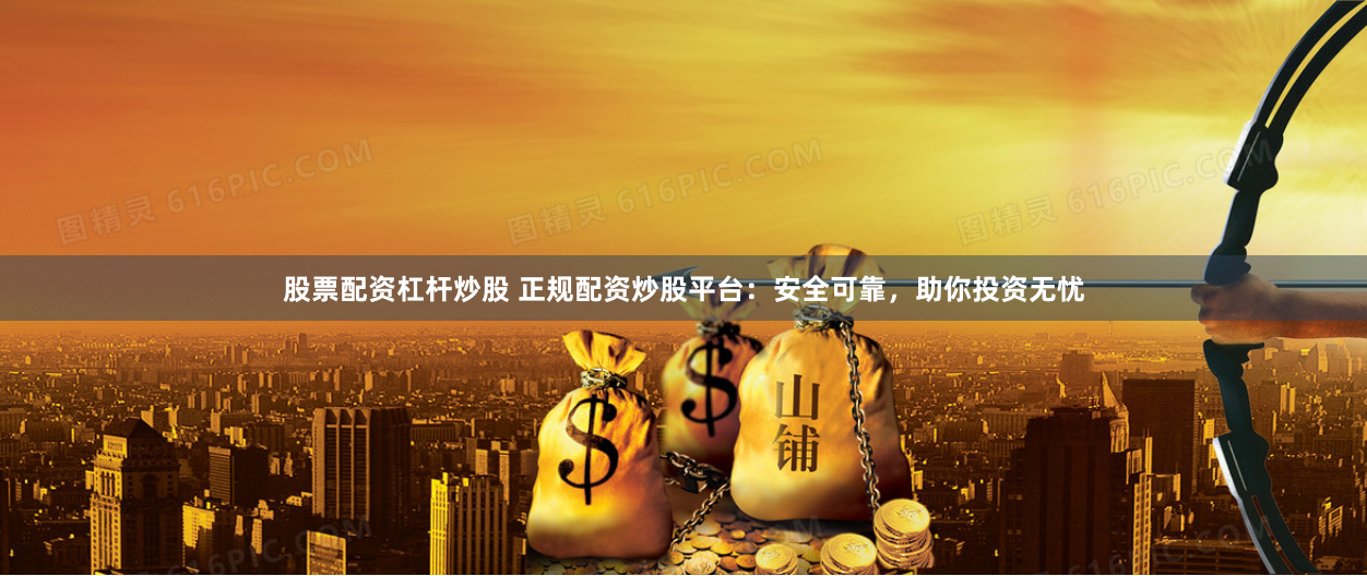 股票配资杠杆炒股 正规配资炒股平台：安全可靠，助你投资无忧