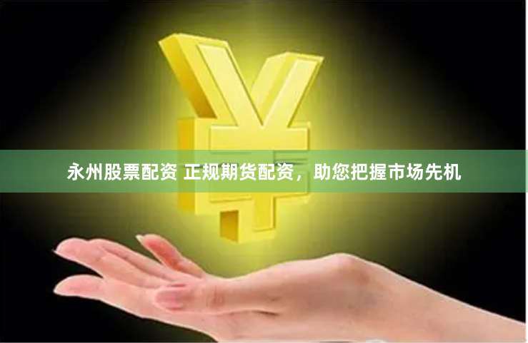 永州股票配资 正规期货配资，助您把握市场先机