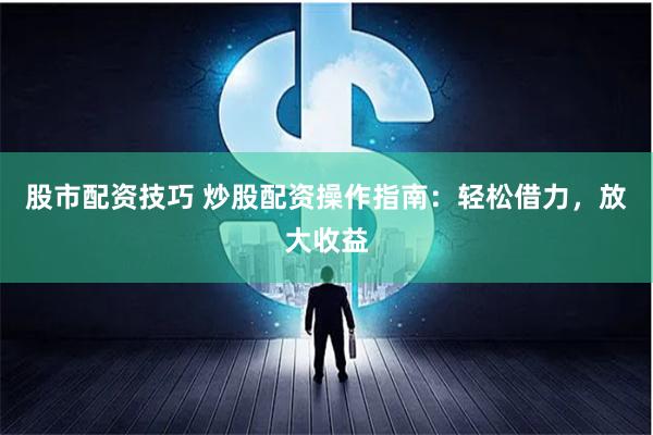 股市配资技巧 炒股配资操作指南：轻松借力，放大收益
