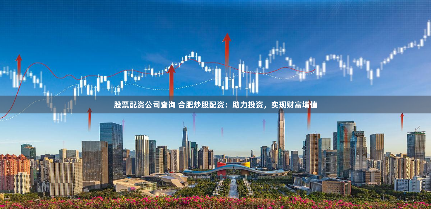 股票配资公司查询 合肥炒股配资：助力投资，实现财富增值