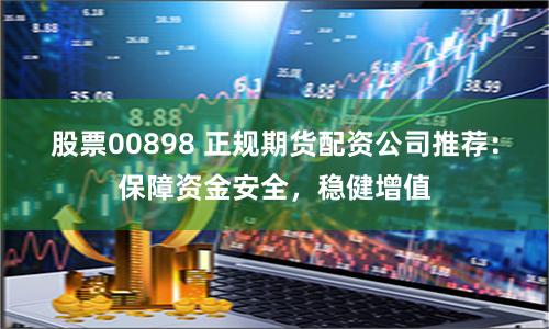 股票00898 正规期货配资公司推荐：保障资金安全，稳健增值