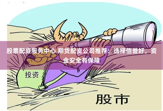 股票配资服务中心 期货配资公司推荐：选择信誉好，资金安全有保障