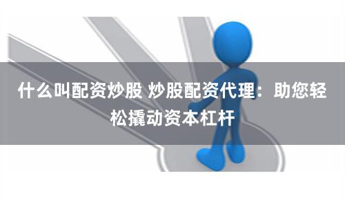 什么叫配资炒股 炒股配资代理：助您轻松撬动资本杠杆