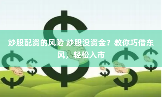 炒股配资的风险 炒股没资金？教你巧借东风，轻松入市