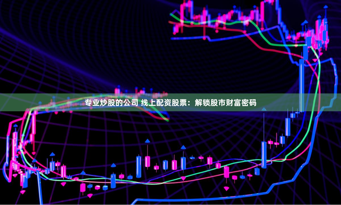 专业炒股的公司 线上配资股票：解锁股市财富密码