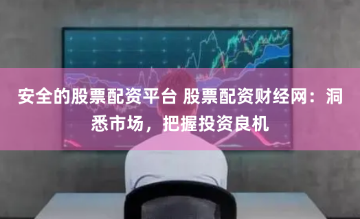 安全的股票配资平台 股票配资财经网：洞悉市场，把握投资良机