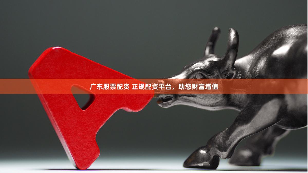 广东股票配资 正规配资平台，助您财富增值