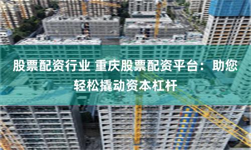 股票配资行业 重庆股票配资平台：助您轻松撬动资本杠杆