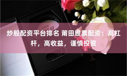 炒股配资平台排名 莆田股票配资：高杠杆，高收益，谨慎投资
