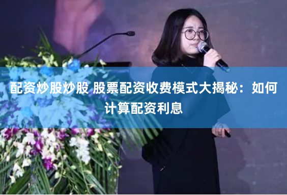 配资炒股炒股 股票配资收费模式大揭秘：如何计算配资利息