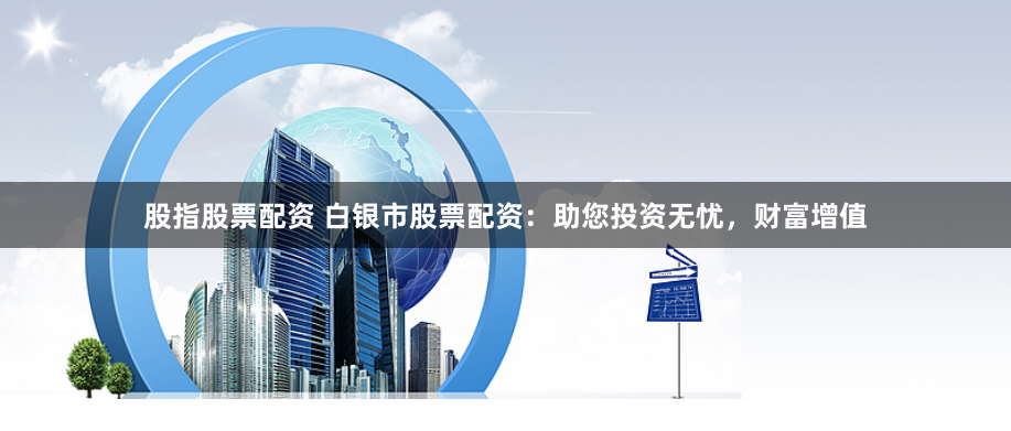 股指股票配资 白银市股票配资：助您投资无忧，财富增值