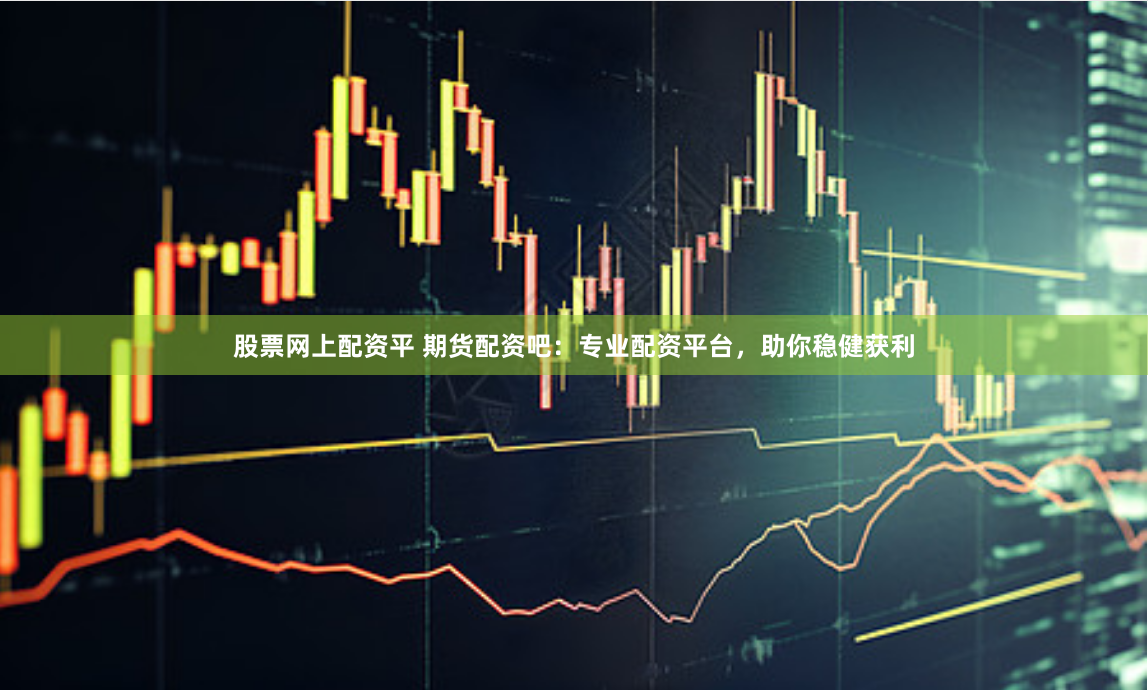 股票网上配资平 期货配资吧：专业配资平台，助你稳健获利