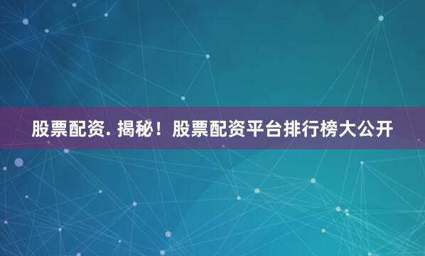 股票配资. 揭秘！股票配资平台排行榜大公开