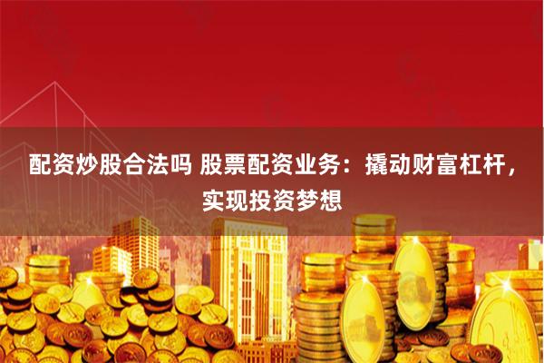 配资炒股合法吗 股票配资业务：撬动财富杠杆，实现投资梦想