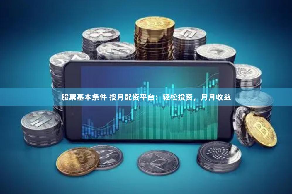 股票基本条件 按月配资平台：轻松投资，月月收益