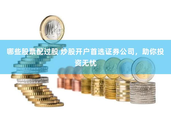 哪些股票配过股 炒股开户首选证券公司，助你投资无忧