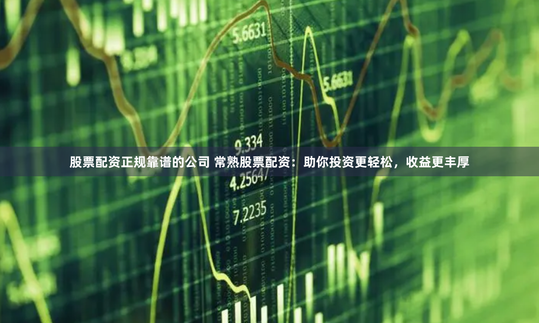 股票配资正规靠谱的公司 常熟股票配资:助你投资更轻松,收益更丰厚