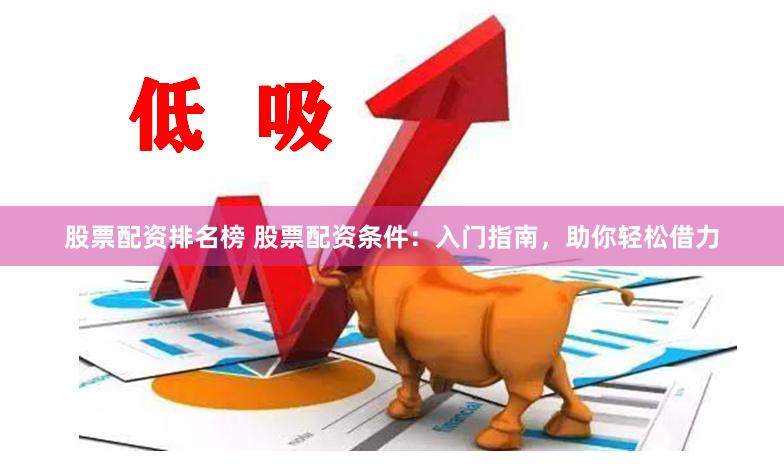 股票配资排名榜 股票配资条件：入门指南，助你轻松借力