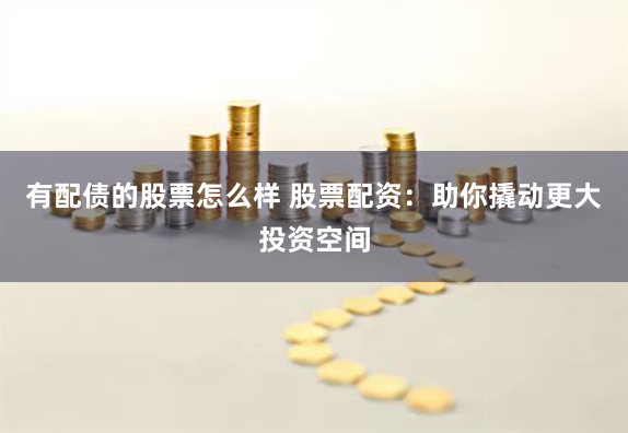 有配债的股票怎么样 股票配资：助你撬动更大投资空间