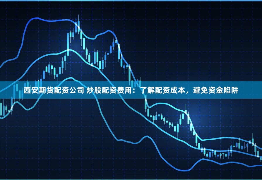 西安期货配资公司 炒股配资费用：了解配资成本，避免资金陷阱