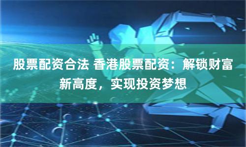股票配资合法 香港股票配资：解锁财富新高度，实现投资梦想
