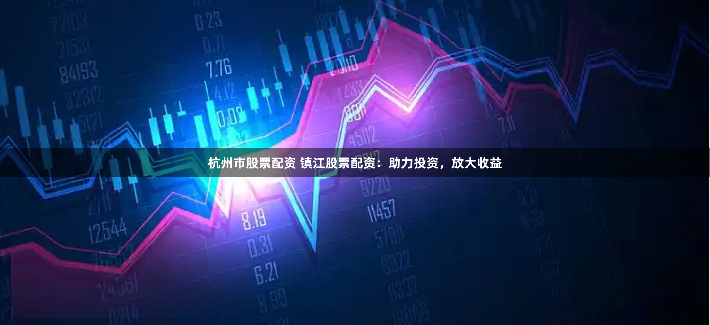 杭州市股票配资 镇江股票配资:助力投资,放大收益